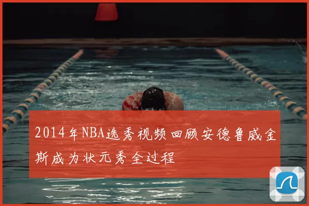 2014年NBA选秀视频回顾安德鲁威金斯成为状元秀全过程