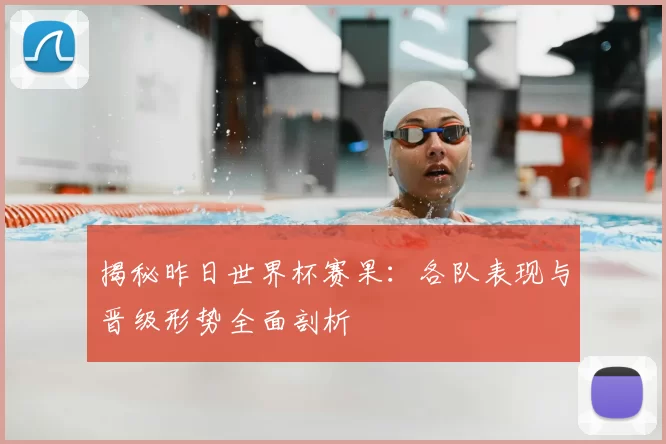 揭秘昨日世界杯赛果：各队表现与晋级形势全面剖析