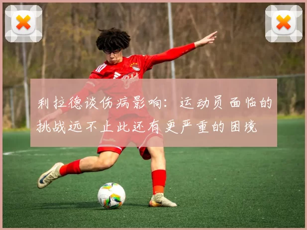 利拉德谈伤病影响:运动员面临的挑战远不止此还有更严重的困境