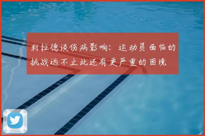 利拉德谈伤病影响：运动员面临的挑战远不止此还有更严重的困境