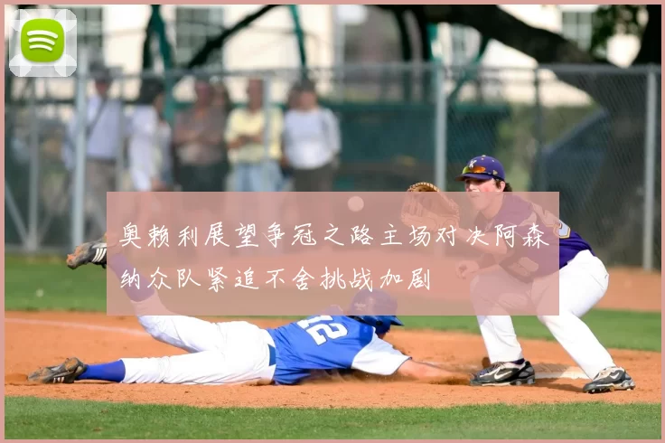 奥赖利展望争冠之路主场对决阿森纳众队紧追不舍挑战加剧