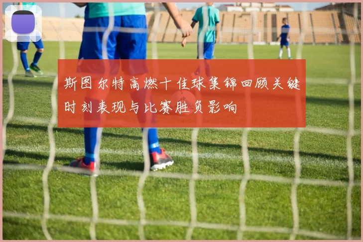斯图尔特高燃十佳球集锦回顾关键时刻表现与比赛胜负影响