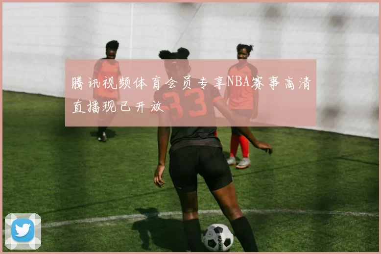 腾讯视频体育会员专享NBA赛事高清直播现已开放