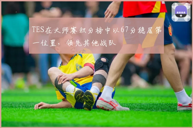 TES在大师赛积分榜中以67分稳居第一位置，领先其他战队