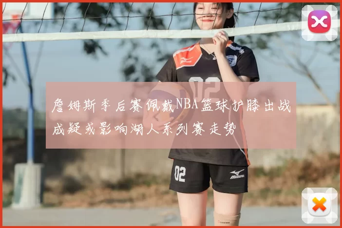 詹姆斯季后赛佩戴NBA篮球护膝出战成疑或影响湖人系列赛走势