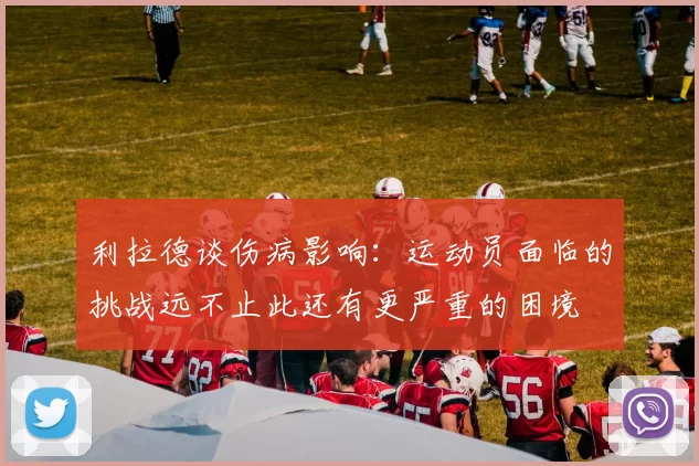 利拉德谈伤病影响:运动员面临的挑战远不止此还有更严重的困境