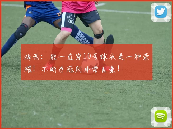梅西：能一直穿10号球衣是一种荣耀！不断夺冠则非常自豪！