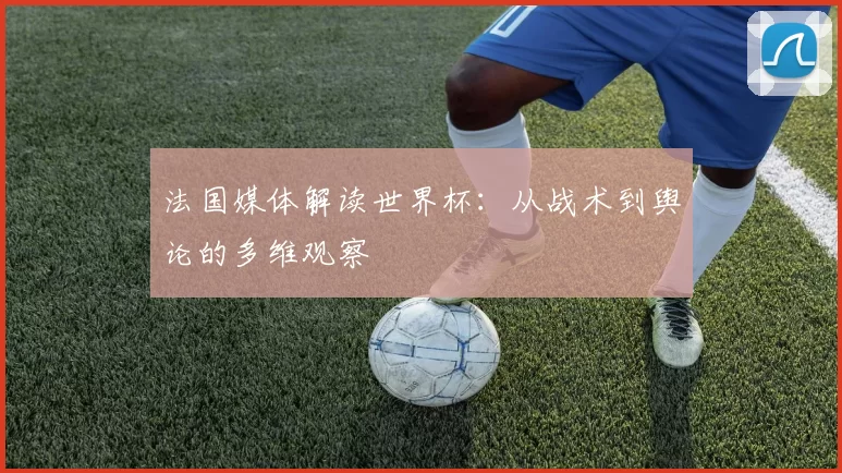 法国媒体解读世界杯：从战术到舆论的多维观察