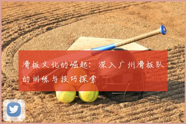 滑板文化的崛起:深入广州滑板队的训练与技巧探索