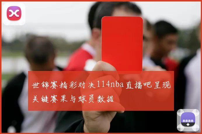 世锦赛精彩对决114nba直播吧呈现关键赛果与球员数据