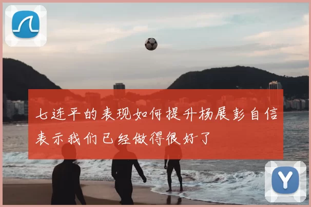 七连平的表现如何提升杨展彭自信表示我们已经做得很好了