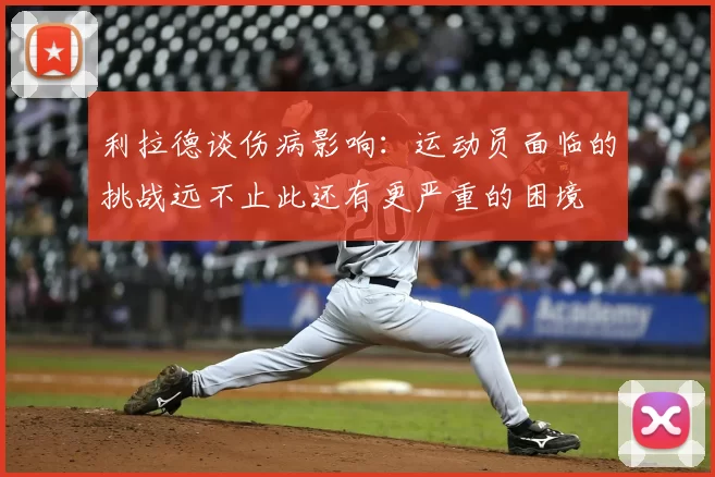 利拉德谈伤病影响:运动员面临的挑战远不止此还有更严重的困境