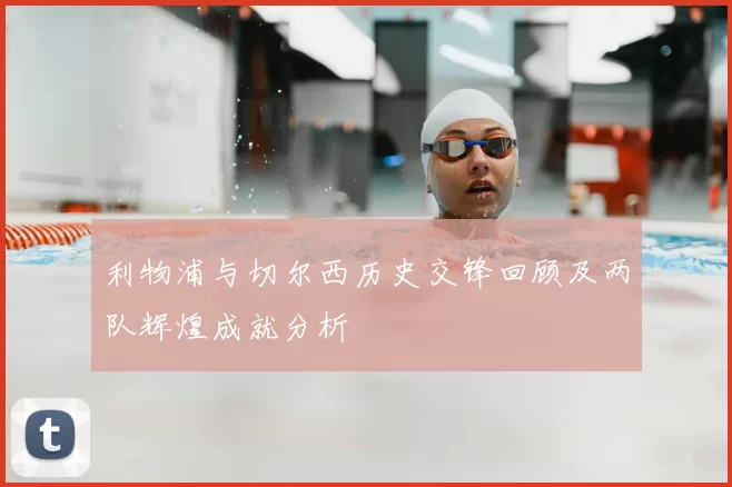 利物浦与切尔西历史交锋回顾及两队辉煌成就分析