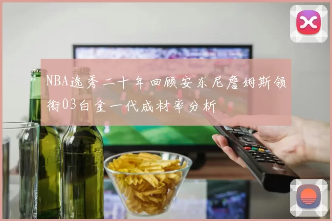 NBA选秀二十年回顾安东尼詹姆斯领衔03白金一代成材率分析