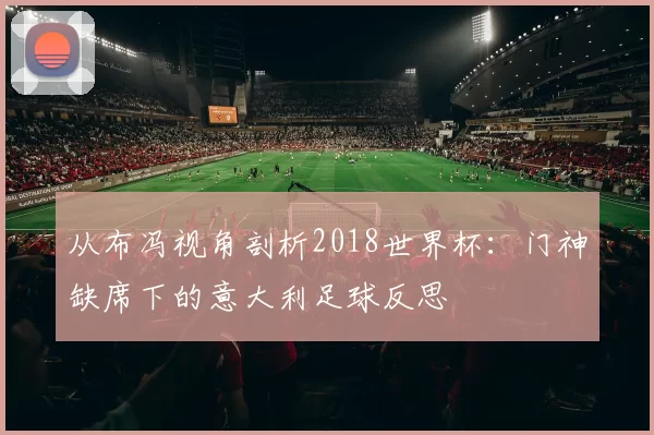 从布冯视角剖析2018世界杯：门神缺席下的意大利足球反思