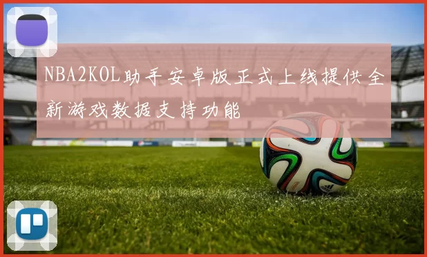 NBA2KOL助手安卓版正式上线提供全新游戏数据支持功能