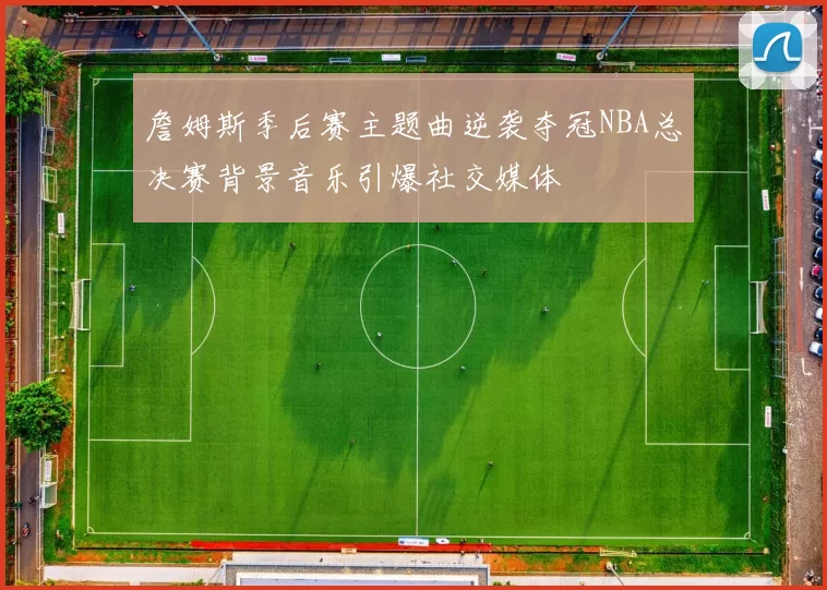 詹姆斯季后赛主题曲逆袭夺冠NBA总决赛背景音乐引爆社交媒体