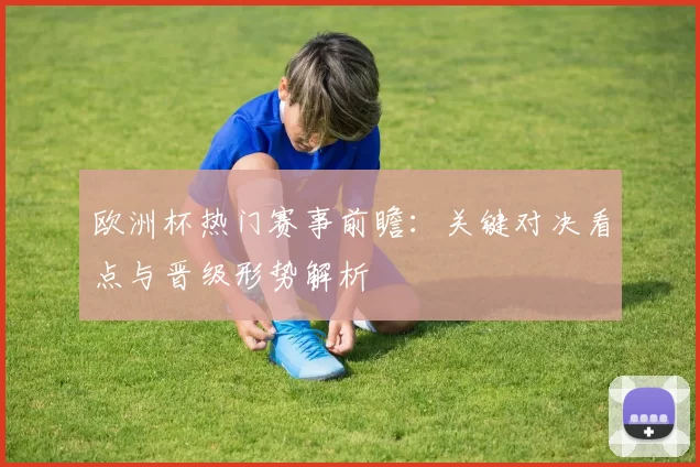 欧洲杯热门赛事前瞻:关键对决看点与晋级形势解析