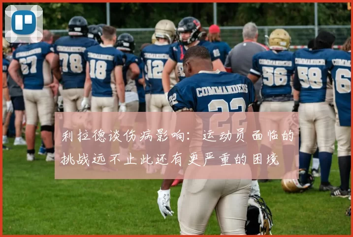 利拉德谈伤病影响：运动员面临的挑战远不止此还有更严重的困境