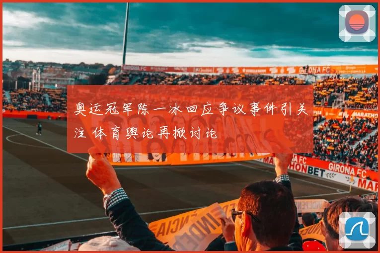 奥运冠军陈一冰回应争议事件引关注 体育舆论再掀讨论