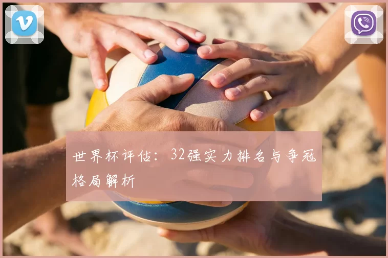 世界杯评估：32强实力排名与争冠格局解析