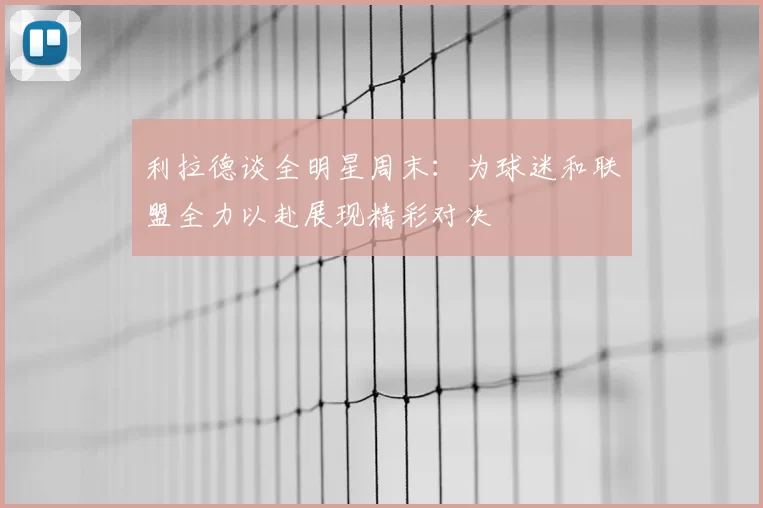 利拉德谈全明星周末：为球迷和联盟全力以赴展现精彩对决