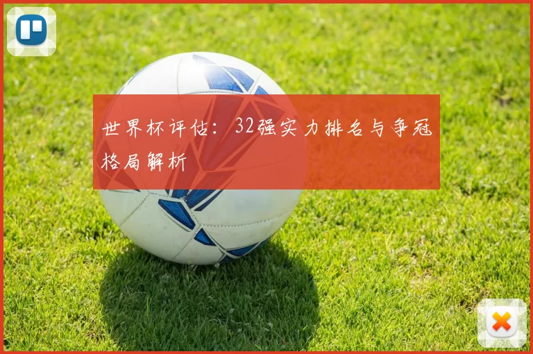 世界杯评估：32强实力排名与争冠格局解析