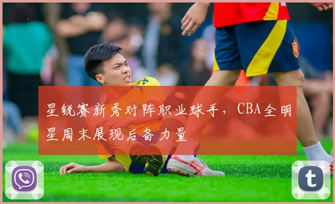 星锐赛新秀对阵职业球手，CBA全明星周末展现后备力量