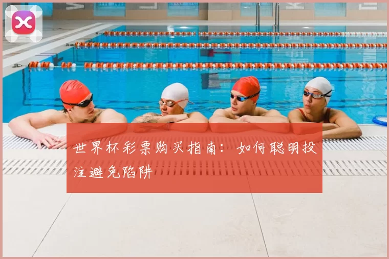 世界杯彩票购买指南：如何聪明投注避免陷阱