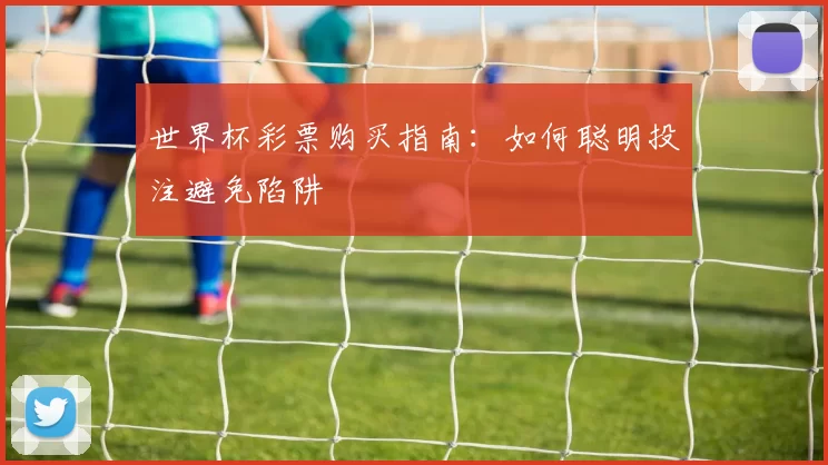世界杯彩票购买指南：如何聪明投注避免陷阱