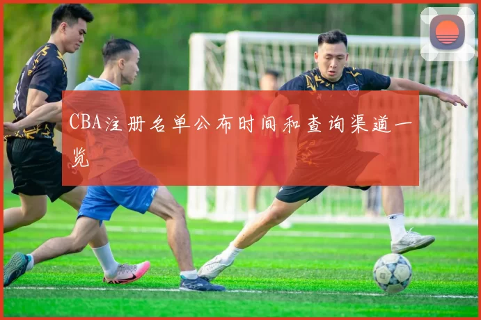 CBA注册名单公布时间和查询渠道一览