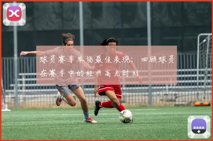 球员赛季单场最佳表现：回顾球员在赛季中的经典高光时刻