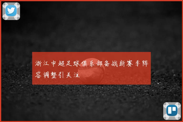 浙江中超足球俱乐部备战新赛季阵容调整引关注