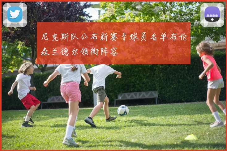 尼克斯队公布新赛季球员名单布伦森兰德尔领衔阵容