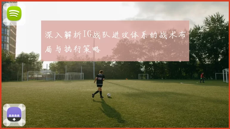深入解析IG战队进攻体系的战术布局与执行策略