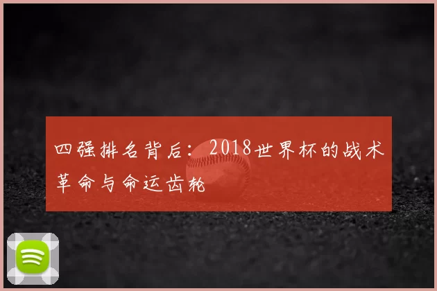 四强排名背后：2018世界杯的战术革命与命运齿轮