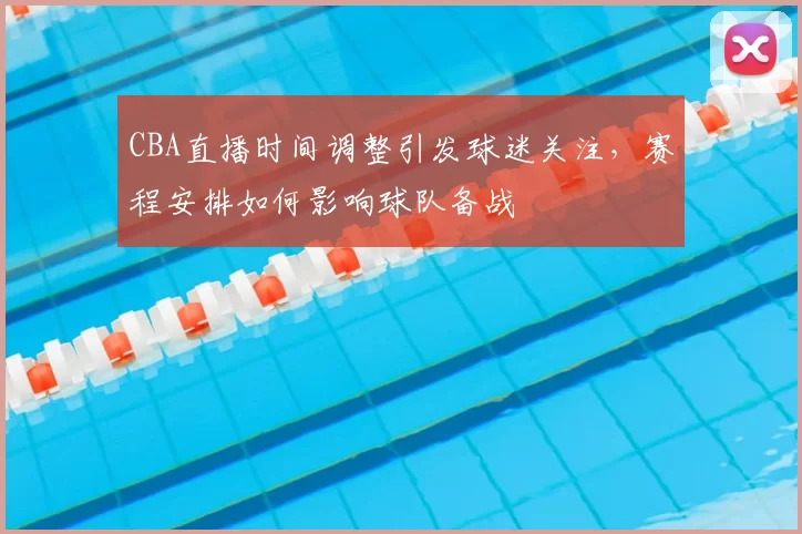CBA直播时间调整引发球迷关注，赛程安排如何影响球队备战