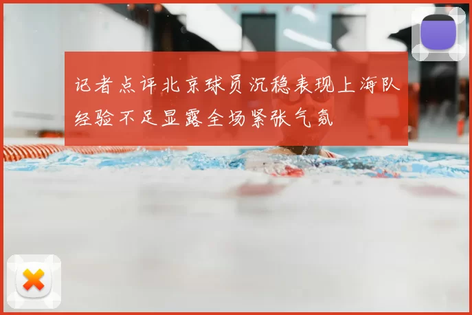 记者点评北京球员沉稳表现上海队经验不足显露全场紧张气氛