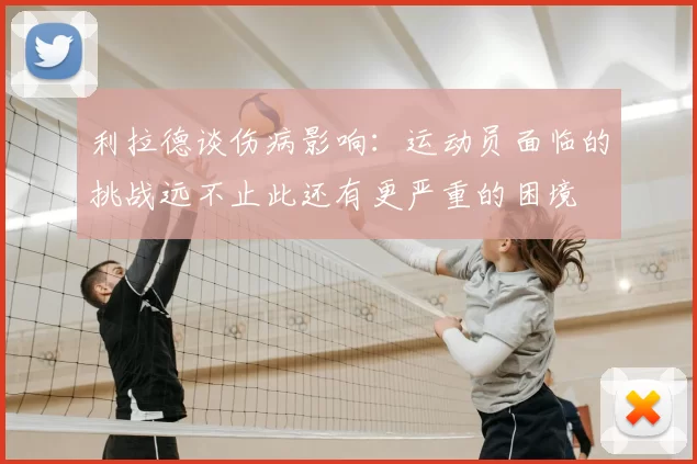 利拉德谈伤病影响：运动员面临的挑战远不止此还有更严重的困境