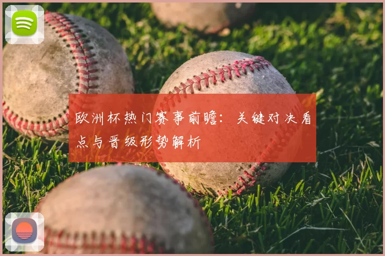 欧洲杯热门赛事前瞻:关键对决看点与晋级形势解析