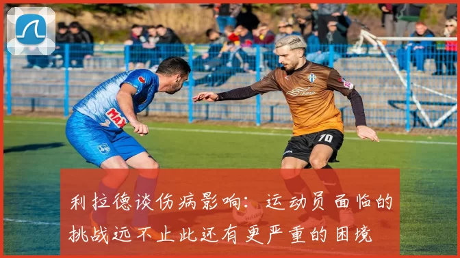 利拉德谈伤病影响:运动员面临的挑战远不止此还有更严重的困境