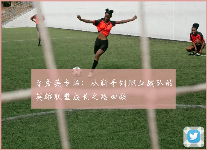 李秀英专访：从新手到职业战队的英雄联盟成长之路回顾