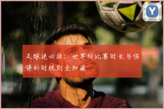 足球迷必读:世界杯比赛时长与伤停补时规则全知道