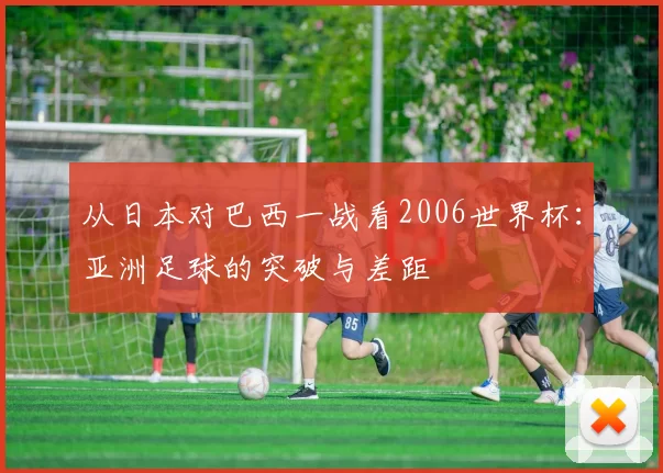 从日本对巴西一战看2006世界杯:亚洲足球的突破与差距