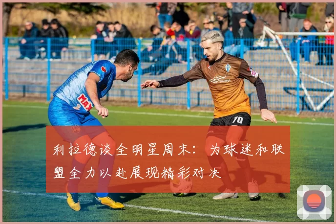 利拉德谈全明星周末:为球迷和联盟全力以赴展现精彩对决