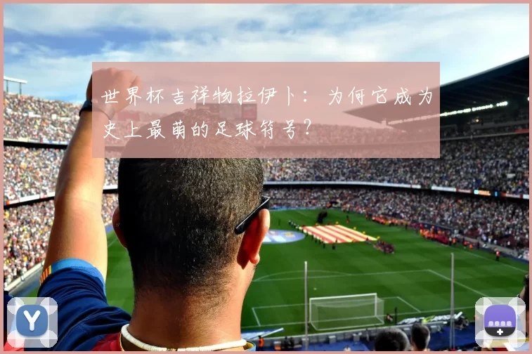 世界杯吉祥物拉伊卜：为何它成为史上最萌的足球符号？