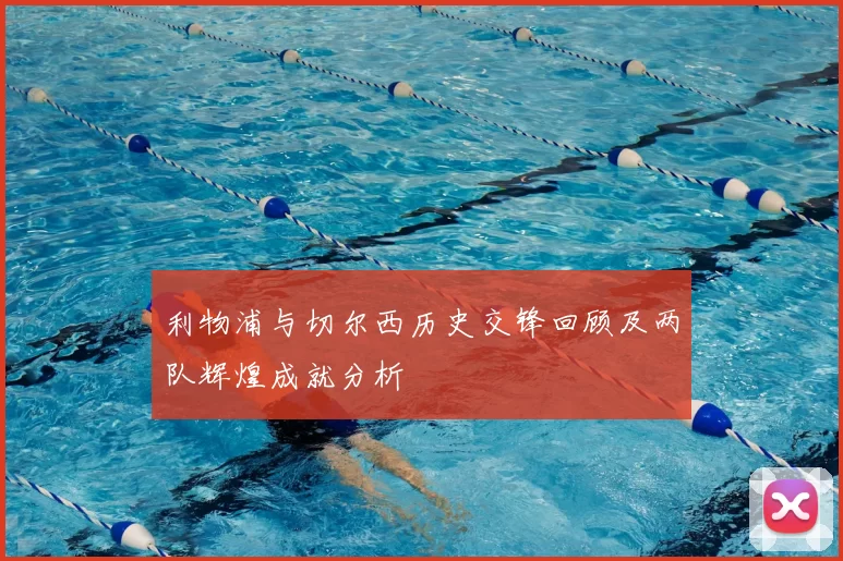 利物浦与切尔西历史交锋回顾及两队辉煌成就分析