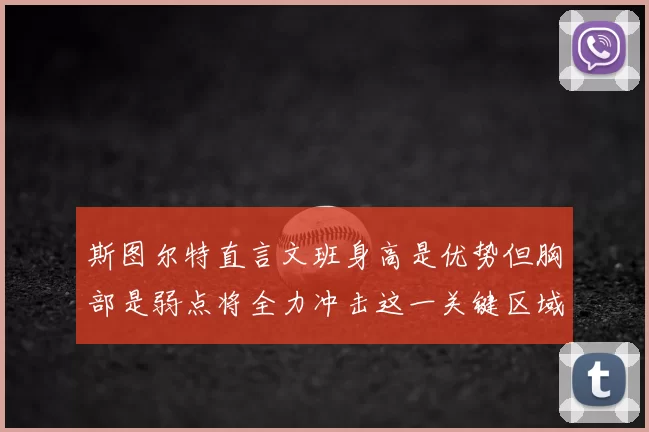 斯图尔特直言文班身高是优势但胸部是弱点将全力冲击这一关键区域