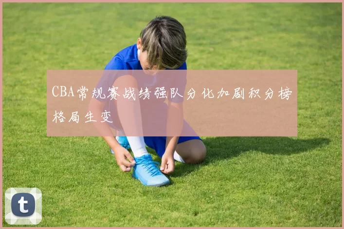 CBA常规赛战绩强队分化加剧积分榜格局生变
