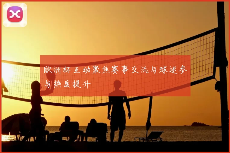 欧洲杯互动聚焦赛事交流与球迷参与热度提升